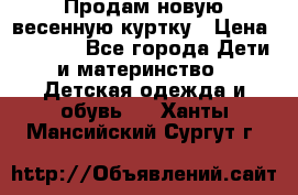 Продам новую весенную куртку › Цена ­ 1 500 - Все города Дети и материнство » Детская одежда и обувь   . Ханты-Мансийский,Сургут г.